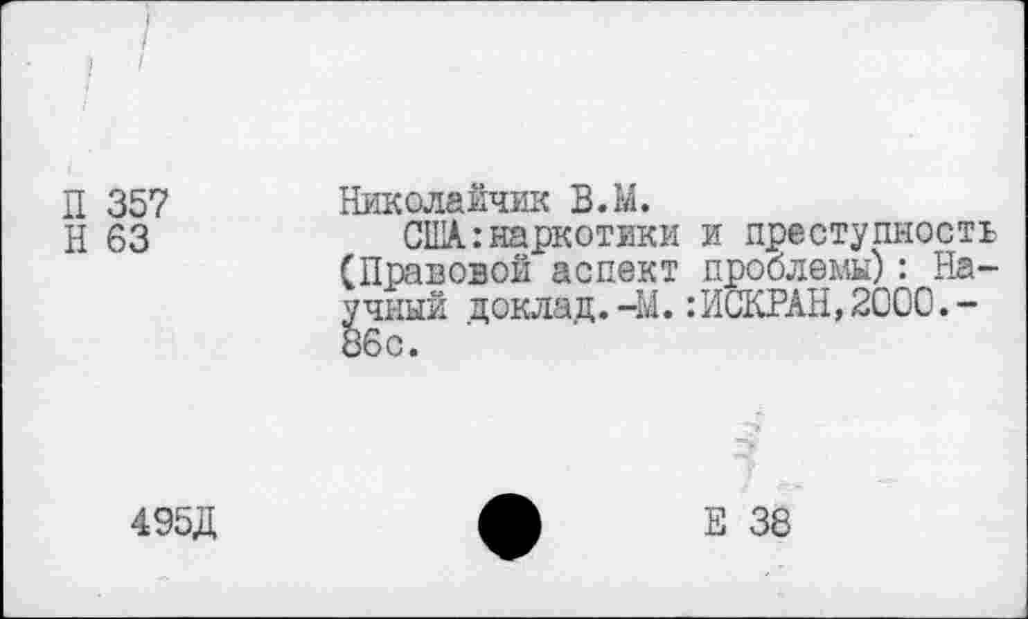 ﻿П 357
Н 63
Николайчик В.М.
США. .-наркотики (Правовой аспект учный доклад.-Ы. 86с.
и преступность проблемы): На-ИСКРАН,2000.-
495Д
Е 38